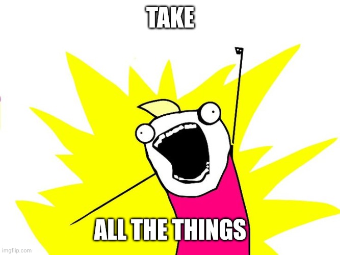 Do all the things | TAKE; ALL THE THINGS | image tagged in do all the things | made w/ Imgflip meme maker