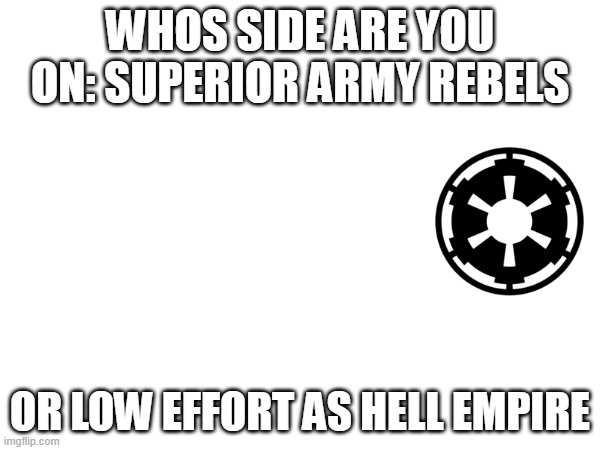 WHOS SIDE ARE YOU ON: SUPERIOR ARMY REBELS; OR LOW EFFORT AS HELL EMPIRE | image tagged in star wars | made w/ Imgflip meme maker