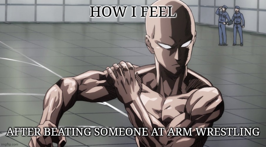 Anyone else feel like this? | HOW I FEEL; AFTER BEATING SOMEONE AT ARM WRESTLING | image tagged in saitama - one punch man anime | made w/ Imgflip meme maker