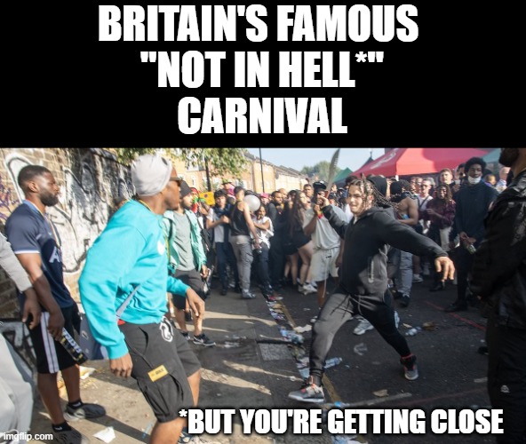 BRITAIN'S FAMOUS 
"NOT IN HELL*"
CARNIVAL; *BUT YOU'RE GETTING CLOSE | image tagged in diversity,notting hill carnival,uk | made w/ Imgflip meme maker