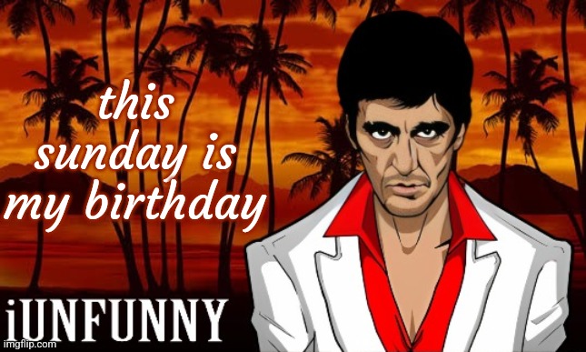 iUnFunny's Scarface template | this sunday is my birthday | image tagged in iunfunny's scarface template | made w/ Imgflip meme maker