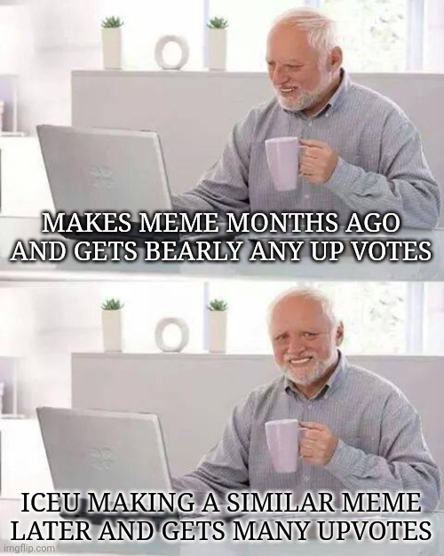 Who else thinks the whole thing is kinda funny | MAKES MEME MONTHS AGO AND GETS BEARLY ANY UP VOTES; ICEU MAKING A SIMILAR MEME LATER AND GETS MANY UPVOTES | image tagged in memes,hide the pain harold | made w/ Imgflip meme maker