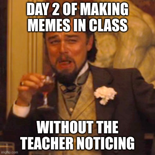 day 2 | DAY 2 OF MAKING MEMES IN CLASS; WITHOUT THE TEACHER NOTICING | image tagged in memes,laughing leo | made w/ Imgflip meme maker