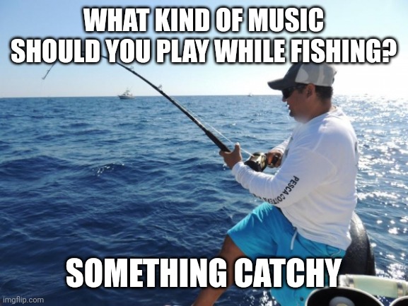 fishing  | WHAT KIND OF MUSIC SHOULD YOU PLAY WHILE FISHING? SOMETHING CATCHY | image tagged in fishing | made w/ Imgflip meme maker