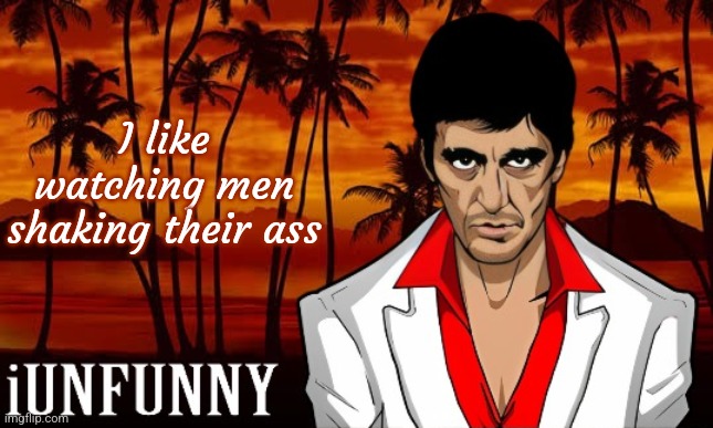 iUnFunny's Scarface template | I like watching men shaking their ass | image tagged in iunfunny's scarface template | made w/ Imgflip meme maker