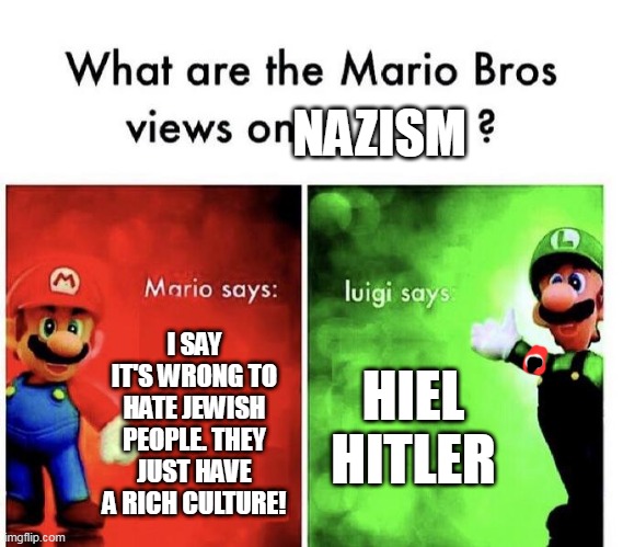 Mario Bros Views | NAZISM; I SAY IT'S WRONG TO HATE JEWISH PEOPLE. THEY JUST HAVE A RICH CULTURE! HIEL HITLER | image tagged in mario bros views | made w/ Imgflip meme maker