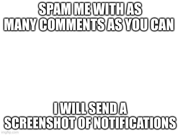 repost if you're brave | SPAM ME WITH AS MANY COMMENTS AS YOU CAN; I WILL SEND A SCREENSHOT OF NOTIFICATIONS | image tagged in blank white template | made w/ Imgflip meme maker