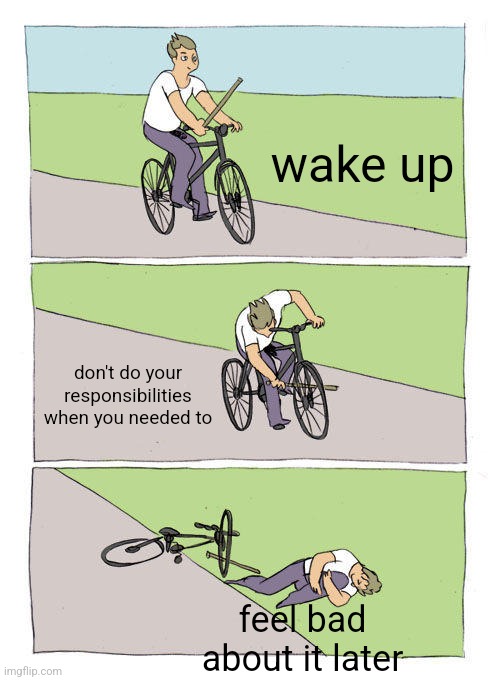 for me it's showering | wake up; don't do your responsibilities when you needed to; feel bad about it later | image tagged in memes,bike fall,sad,trust nobody not even yourself,responsibilities,despair | made w/ Imgflip meme maker