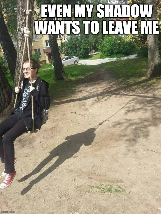 EVEN MY SHADOW WANTS TO LEAVE ME | made w/ Imgflip meme maker