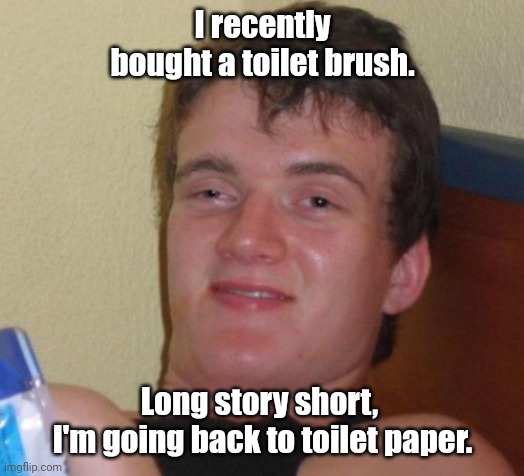 It was a bowel brush. | I recently bought a toilet brush. Long story short, 
I'm going back to toilet paper. | image tagged in memes,10 guy,funny | made w/ Imgflip meme maker