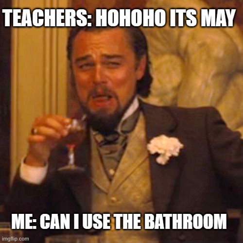 Laughing Leo | TEACHERS: HOHOHO ITS MAY; ME: CAN I USE THE BATHROOM | image tagged in memes,laughing leo | made w/ Imgflip meme maker