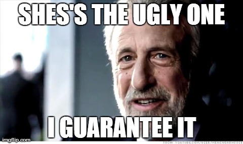 I Guarantee It | SHES'S THE UGLY ONE I GUARANTEE IT | image tagged in memes,i guarantee it,AdviceAnimals | made w/ Imgflip meme maker