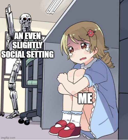 Anime Girl Hiding from Terminator | AN EVEN SLIGHTLY SOCIAL SETTING; ME | image tagged in anime girl hiding from terminator | made w/ Imgflip meme maker