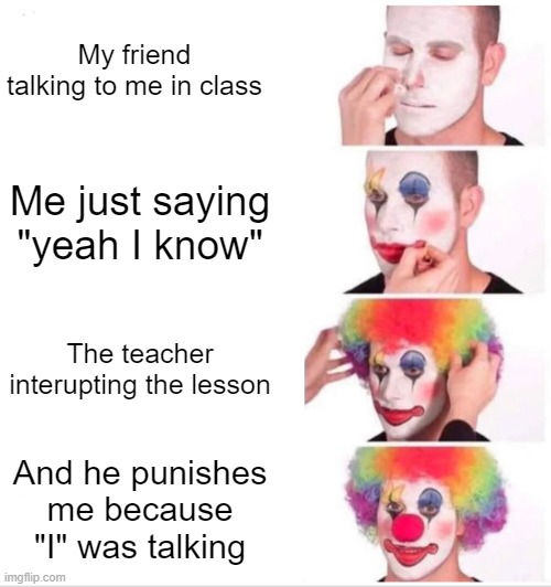 This is not fair | My friend talking to me in class; Me just saying "yeah I know"; The teacher interupting the lesson; And he punishes me because "I" was talking | image tagged in memes,clown applying makeup | made w/ Imgflip meme maker