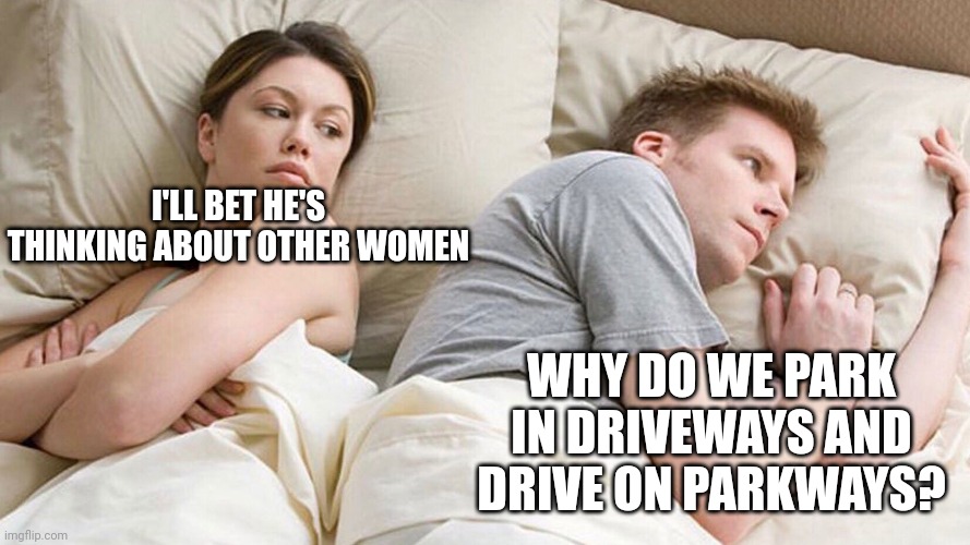 Other women | I'LL BET HE'S THINKING ABOUT OTHER WOMEN; WHY DO WE PARK IN DRIVEWAYS AND DRIVE ON PARKWAYS? | image tagged in other women | made w/ Imgflip meme maker