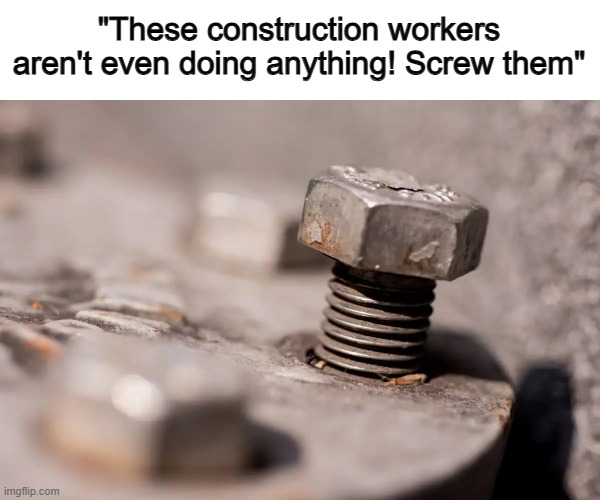 ... | "These construction workers aren't even doing anything! Screw them" | made w/ Imgflip meme maker