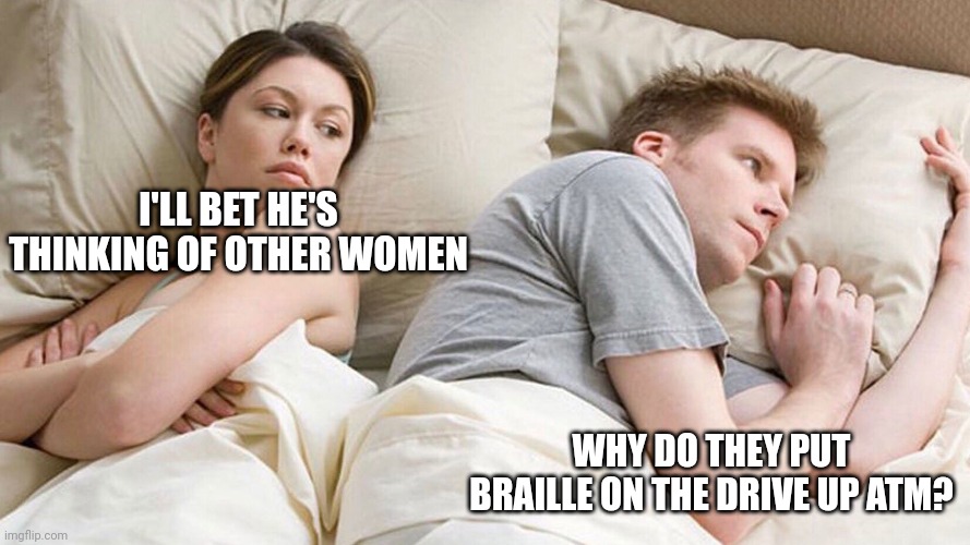 Other women | I'LL BET HE'S THINKING OF OTHER WOMEN; WHY DO THEY PUT BRAILLE ON THE DRIVE UP ATM? | image tagged in other women | made w/ Imgflip meme maker