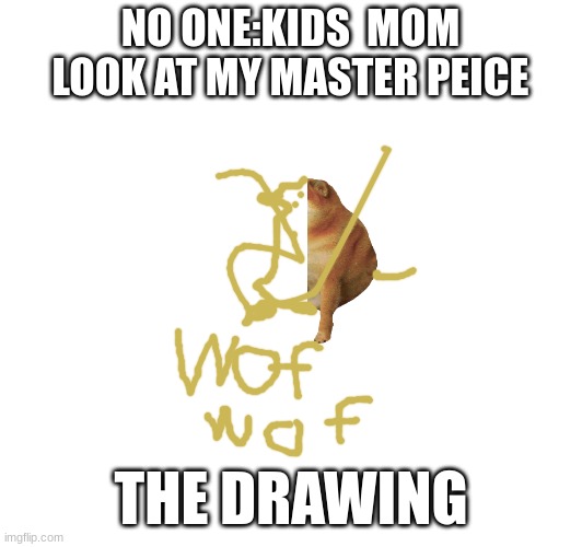 cheems | NO ONE:KIDS  MOM LOOK AT MY MASTER PEICE; THE DRAWING | image tagged in dogs | made w/ Imgflip meme maker