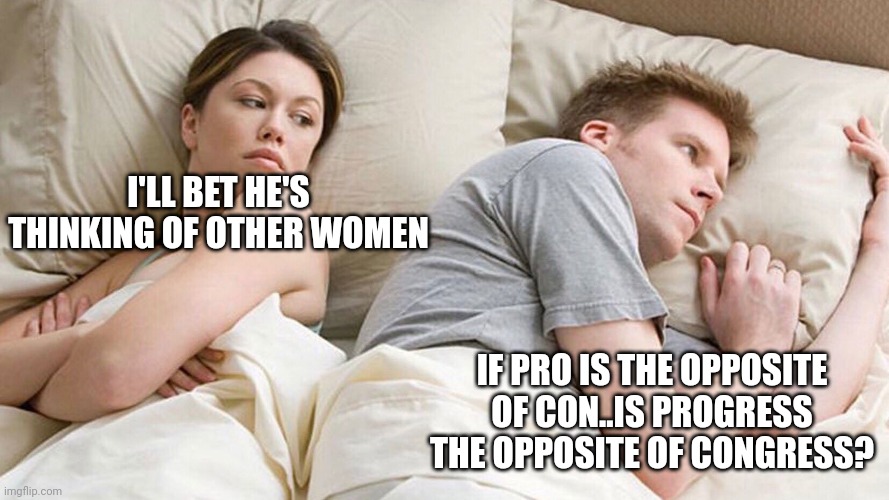 Other women | I'LL BET HE'S THINKING OF OTHER WOMEN; IF PRO IS THE OPPOSITE OF CON..IS PROGRESS THE OPPOSITE OF CONGRESS? | image tagged in other women | made w/ Imgflip meme maker