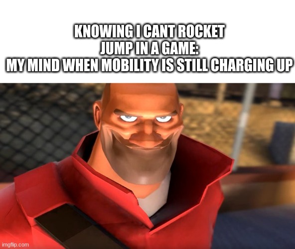 roket jump | KNOWING I CANT ROCKET JUMP IN A GAME:
MY MIND WHEN MOBILITY IS STILL CHARGING UP | image tagged in tf2 soldier smiling,roket jump | made w/ Imgflip meme maker
