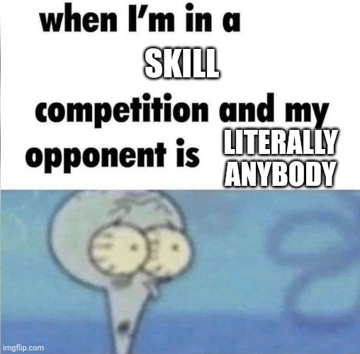 whe i'm in a competition and my opponent is | SKILL; LITERALLY ANYBODY | image tagged in whe i'm in a competition and my opponent is | made w/ Imgflip meme maker