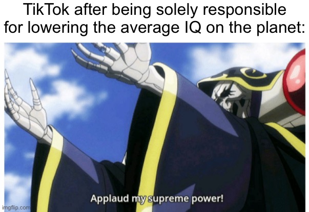 yes, i used a dead meme, and it's also "tiktok bad", hate me all you want :) | TikTok after being solely responsible for lowering the average IQ on the planet: | image tagged in applaud my supreme power,tiktok sucks,dead meme,iq | made w/ Imgflip meme maker