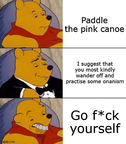 --O-- | Paddle the pink canoe; I suggest that you most kindly wander off and practise some onanism; Go f*ck yourself | image tagged in best better blurst | made w/ Imgflip meme maker