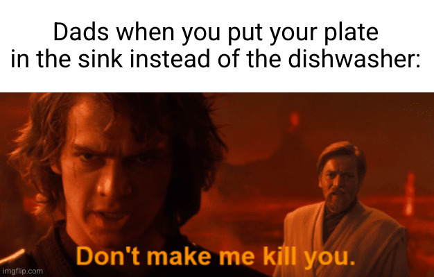 Meme #3,468 | Dads when you put your plate in the sink instead of the dishwasher: | image tagged in don't make me kill you meme template anakin,memes,so true,dads,plate,relatable | made w/ Imgflip meme maker