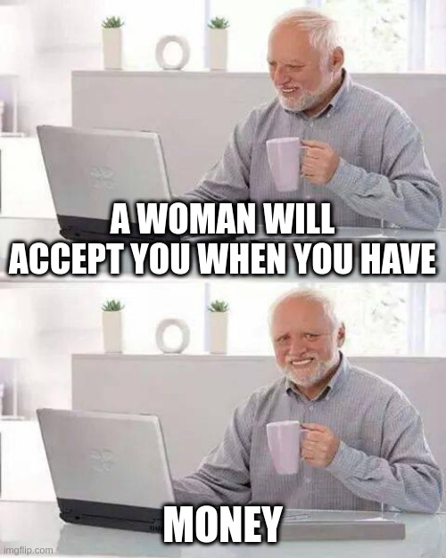 money | A WOMAN WILL ACCEPT YOU WHEN YOU HAVE; MONEY | image tagged in memes,hide the pain harold | made w/ Imgflip meme maker