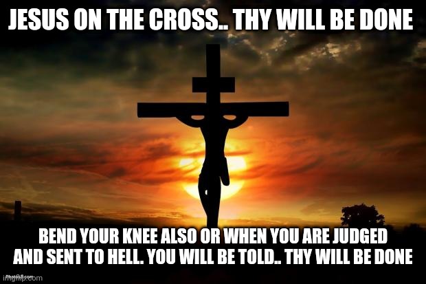 Jesus on the cross | JESUS ON THE CROSS.. THY WILL BE DONE; BEND YOUR KNEE ALSO OR WHEN YOU ARE JUDGED AND SENT TO HELL. YOU WILL BE TOLD.. THY WILL BE DONE | image tagged in jesus on the cross | made w/ Imgflip meme maker