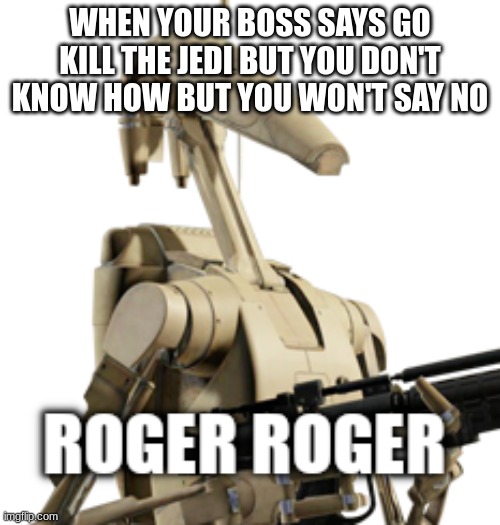 Roger Roger | WHEN YOUR BOSS SAYS GO KILL THE JEDI BUT YOU DON'T KNOW HOW BUT YOU WON'T SAY NO | image tagged in roger roger | made w/ Imgflip meme maker