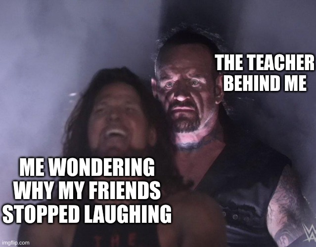 they seriously can't even take a single joke... (REPOST) | THE TEACHER BEHIND ME; ME WONDERING WHY MY FRIENDS STOPPED LAUGHING | image tagged in undertaker,school,school meme,school memes | made w/ Imgflip meme maker