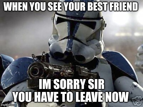 Clone trooper | WHEN YOU SEE YOUR BEST FRIEND; IM SORRY SIR YOU HAVE TO LEAVE NOW | image tagged in clone trooper | made w/ Imgflip meme maker