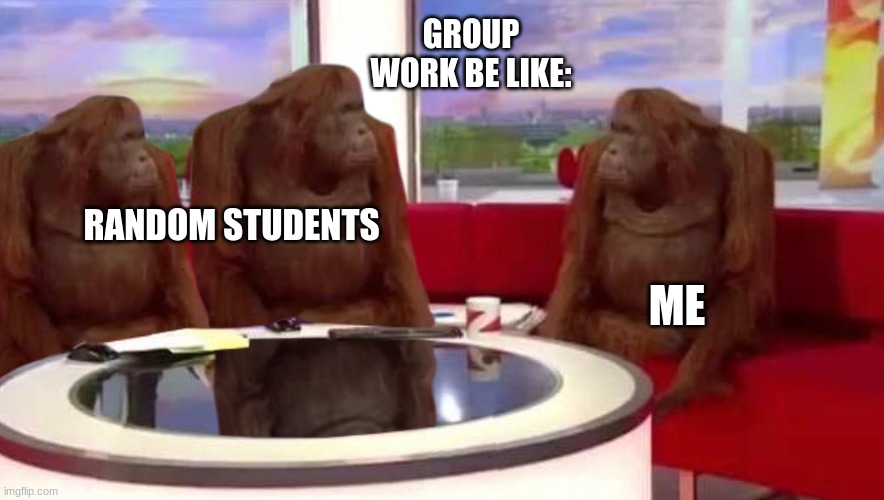 where monkey | GROUP WORK BE LIKE:; RANDOM STUDENTS; ME | image tagged in where monkey | made w/ Imgflip meme maker