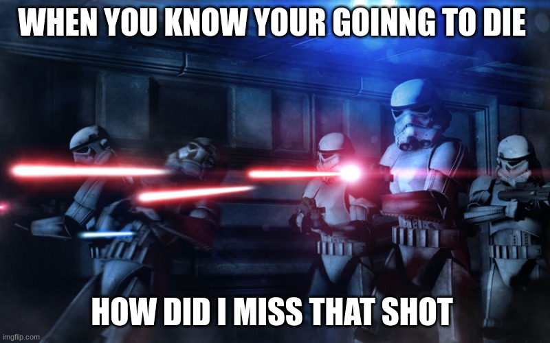 Stormtroopers shooting | WHEN YOU KNOW YOUR GOINNG TO DIE; HOW DID I MISS THAT SHOT | image tagged in stormtroopers shooting | made w/ Imgflip meme maker