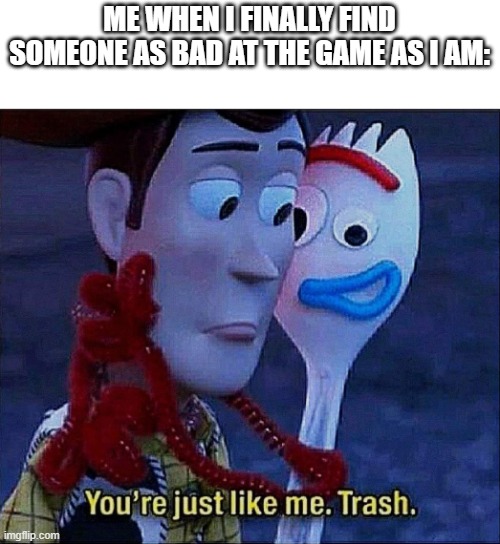 forky | ME WHEN I FINALLY FIND SOMEONE AS BAD AT THE GAME AS I AM: | image tagged in forky | made w/ Imgflip meme maker