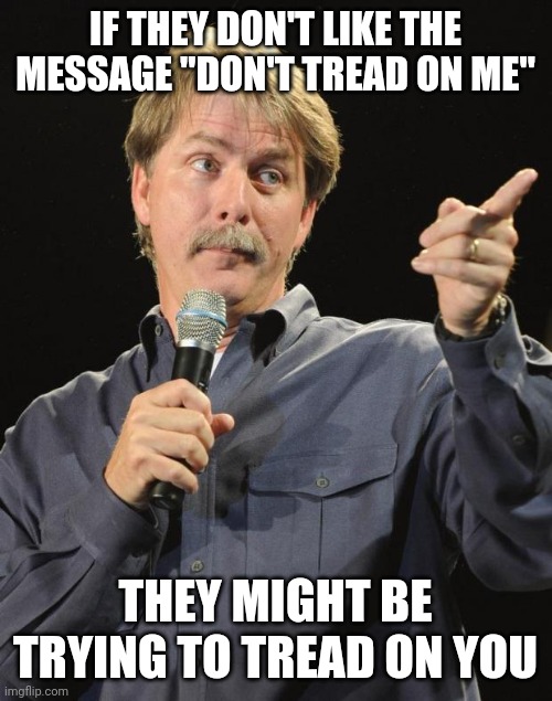 Should be a reasonable request idk | IF THEY DON'T LIKE THE MESSAGE "DON'T TREAD ON ME"; THEY MIGHT BE TRYING TO TREAD ON YOU | image tagged in jeff foxworthy,gadsden flag,don't tread on me,fascism,usa | made w/ Imgflip meme maker