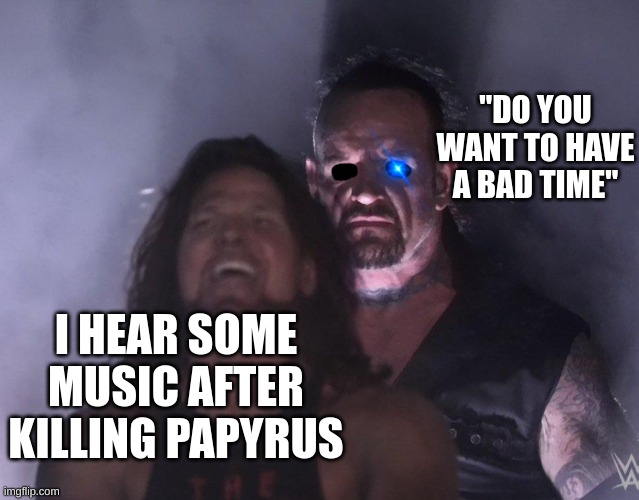 undertaker | "DO YOU WANT TO HAVE A BAD TIME"; I HEAR SOME MUSIC AFTER KILLING PAPYRUS | image tagged in undertaker | made w/ Imgflip meme maker