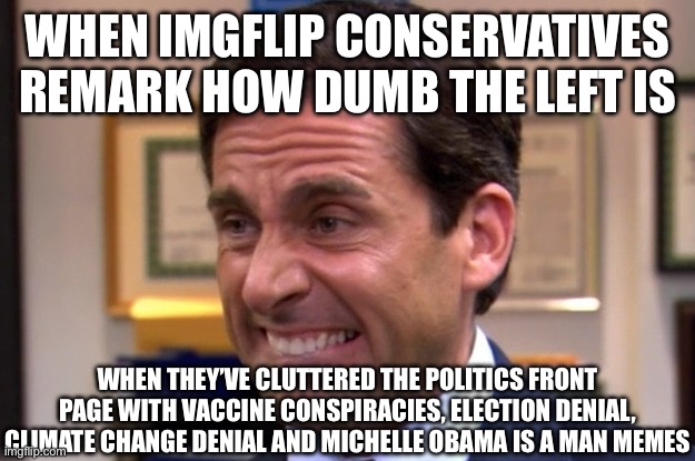 Insane people discourse | WHEN IMGFLIP CONSERVATIVES REMARK HOW DUMB THE LEFT IS; WHEN THEY’VE CLUTTERED THE POLITICS FRONT PAGE WITH VACCINE CONSPIRACIES, ELECTION DENIAL, CLIMATE CHANGE DENIAL AND MICHELLE OBAMA IS A MAN MEMES | image tagged in cringe,conservative logic,conservatives,imgflip users,memes,conservative hypocrisy | made w/ Imgflip meme maker