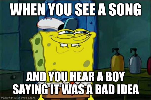 Don’t you (create it), Squidward? | WHEN YOU SEE A SONG; AND YOU HEAR A BOY SAYING IT WAS A BAD IDEA | image tagged in memes,don't you squidward | made w/ Imgflip meme maker