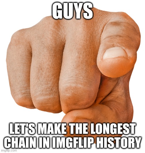we can do it!!!! | GUYS; LET'S MAKE THE LONGEST CHAIN IN IMGFLIP HISTORY | image tagged in finger pointing at you | made w/ Imgflip meme maker