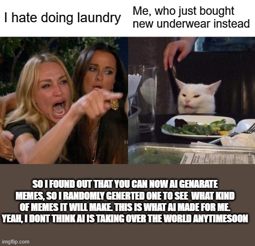 Woman Yelling At Cat | I hate doing laundry; Me, who just bought new underwear instead; SO I FOUND OUT THAT YOU CAN NOW AI GENARATE MEMES, SO I RANDOMLY GENERTED ONE TO SEE  WHAT KIND OF MEMES IT WILL MAKE. THIS IS WHAT AI MADE FOR ME. YEAH, I DONT THINK AI IS TAKING OVER THE WORLD ANYTIMESOON | image tagged in memes,woman yelling at cat | made w/ Imgflip meme maker