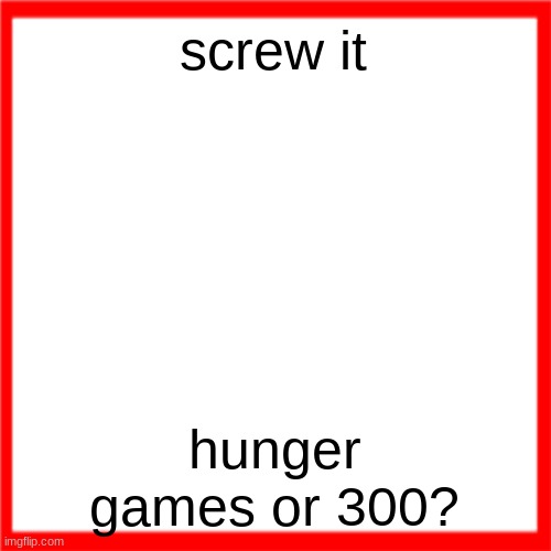 Red box | screw it; hunger games or 300? | image tagged in red box | made w/ Imgflip meme maker