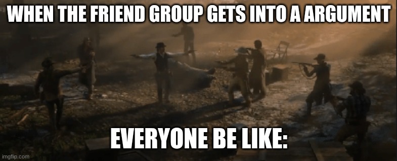 wOw. | WHEN THE FRIEND GROUP GETS INTO A ARGUMENT; EVERYONE BE LIKE: | image tagged in who amongst you is with me and who is betraying me | made w/ Imgflip meme maker