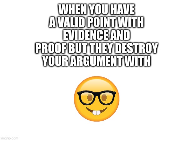 WHEN YOU HAVE A VALID POINT WITH EVIDENCE AND PROOF BUT THEY DESTROY YOUR ARGUMENT WITH | image tagged in fun | made w/ Imgflip meme maker