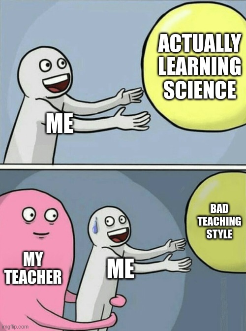 lmao | ACTUALLY LEARNING SCIENCE; ME; BAD TEACHING STYLE; MY TEACHER; ME | image tagged in memes,running away balloon | made w/ Imgflip meme maker