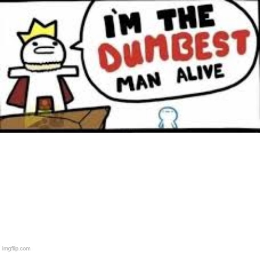 I'M THE DUMBEST MAN ALIVE | image tagged in i'm the dumbest man alive | made w/ Imgflip meme maker