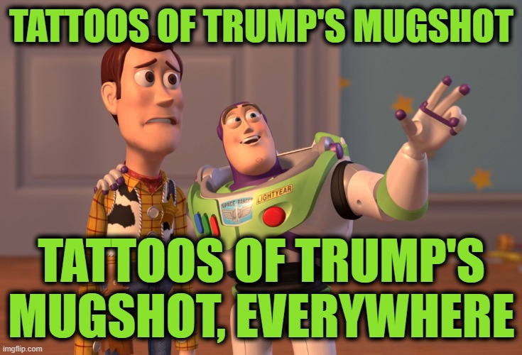 Everywhere | TATTOOS OF TRUMP'S MUGSHOT; TATTOOS OF TRUMP'S MUGSHOT, EVERYWHERE | image tagged in memes,x x everywhere | made w/ Imgflip meme maker