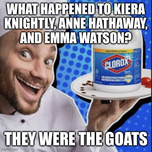Chef serving clorox | WHAT HAPPENED TO KIERA
KNIGHTLY, ANNE HATHAWAY,
AND EMMA WATSON? THEY WERE THE GOATS | image tagged in chef serving clorox | made w/ Imgflip meme maker