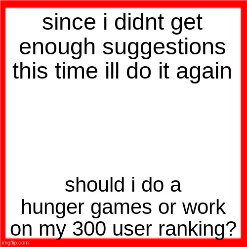 Red box | since i didnt get enough suggestions this time ill do it again; should i do a hunger games or work on my 300 user ranking? | image tagged in red box | made w/ Imgflip meme maker